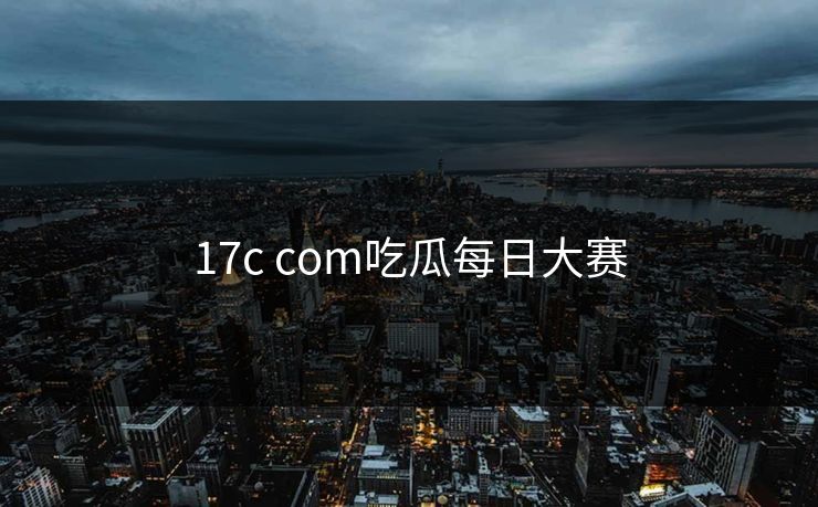 17c com吃瓜每日大赛