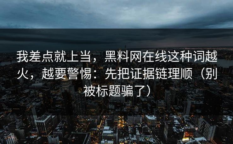 我差点就上当，黑料网在线这种词越火，越要警惕：先把证据链理顺（别被标题骗了）