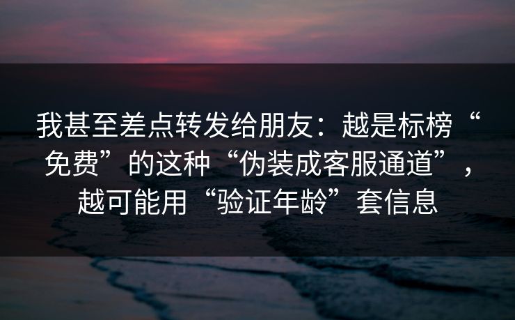 我甚至差点转发给朋友：越是标榜“免费”的这种“伪装成客服通道”，越可能用“验证年龄”套信息