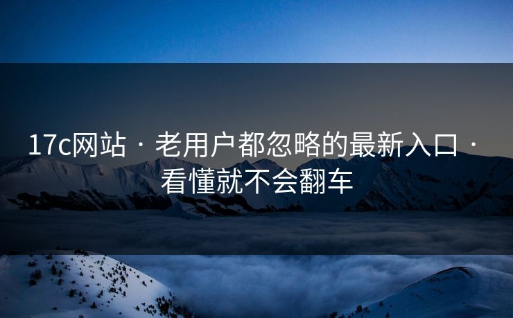 17c网站 · 老用户都忽略的最新入口 · 看懂就不会翻车