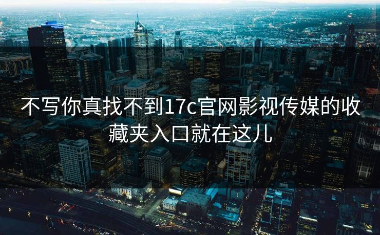 不写你真找不到17c官网影视传媒的收藏夹入口就在这儿