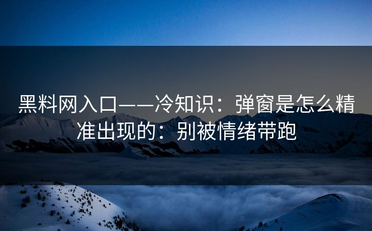 黑料网入口——冷知识：弹窗是怎么精准出现的：别被情绪带跑
