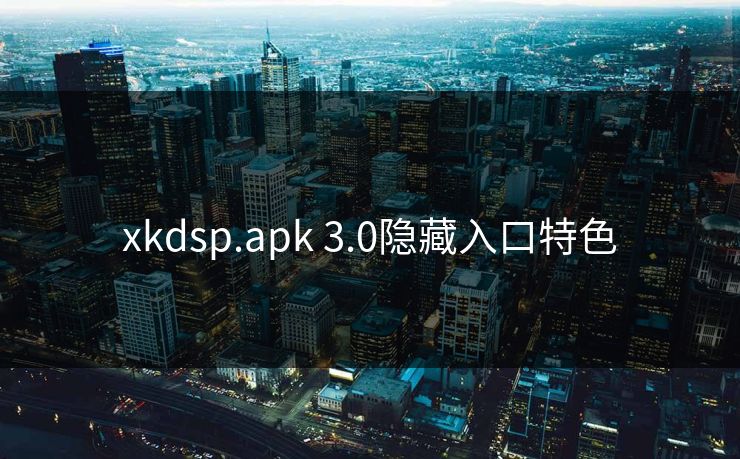 xkdsp.apk 3.0隐藏入口特色 xkdsp.apk 3.0隐藏入口特色