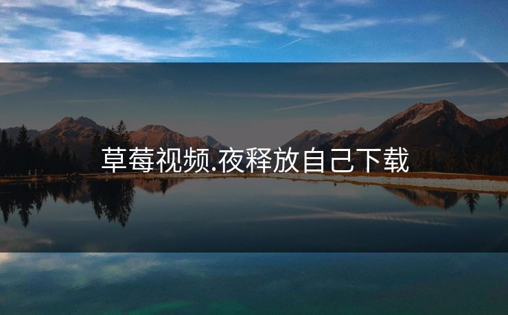 草莓视频.夜释放自己下载 草莓视频.夜释放自己下载