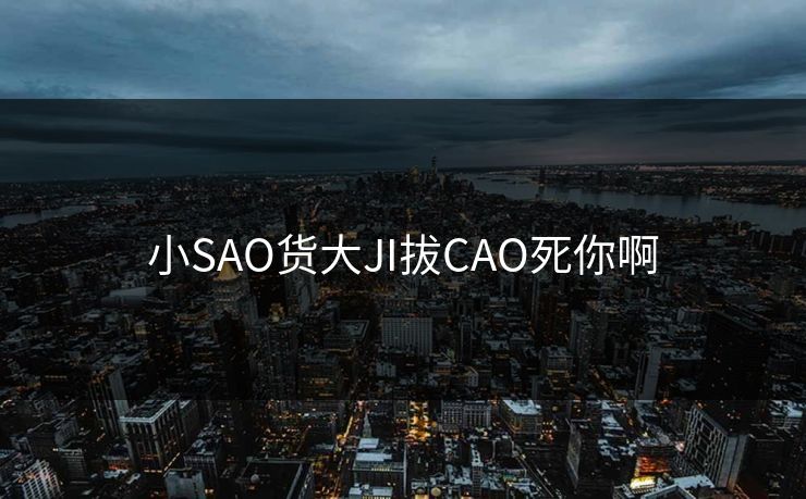 小SAO货大JI拔CAO死你啊