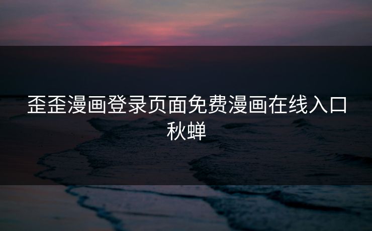歪歪漫画登录页面免费漫画在线入口秋蝉 歪歪漫画登录页面免费漫画在线入口秋蝉