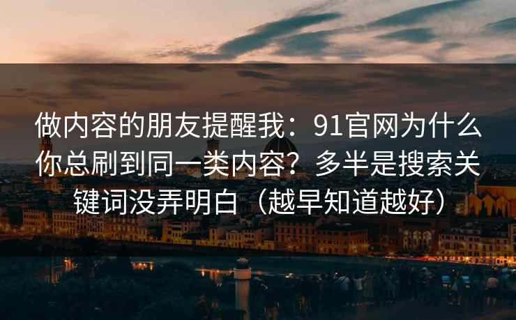做内容的朋友提醒我：91官网为什么你总刷到同一类内容？多半是搜索关键词没弄明白（越早知道越好）