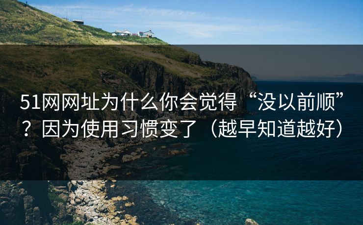 51网网址为什么你会觉得“没以前顺”？因为使用习惯变了（越早知道越好）