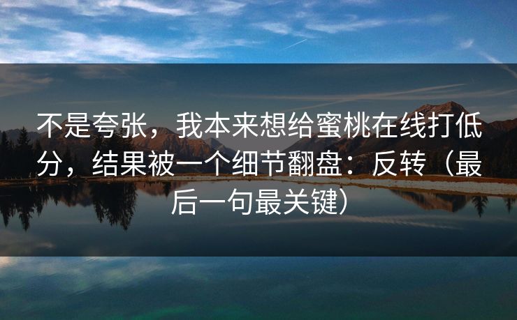 不是夸张，我本来想给蜜桃在线打低分，结果被一个细节翻盘：反转（最后一句最关键）