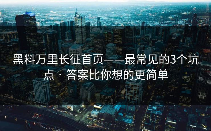 黑料万里长征首页——最常见的3个坑点 · 答案比你想的更简单