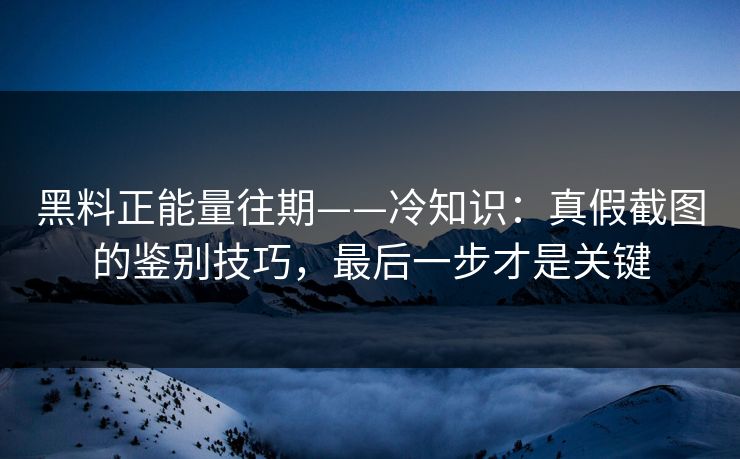 黑料正能量往期——冷知识：真假截图的鉴别技巧，最后一步才是关键